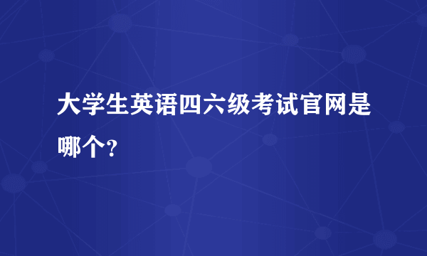 大学生英语四六级考试官网是哪个？