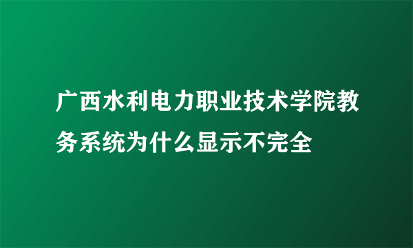 广西水利电力职业技术学院教务系统为什么显示不完全