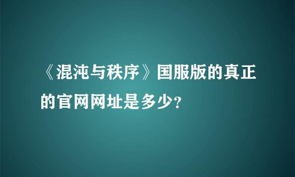 《混沌与秩序》国服版的真正的官网网址是多少？