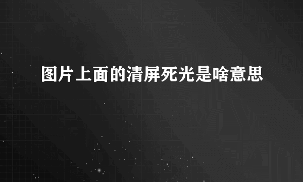 图片上面的清屏死光是啥意思