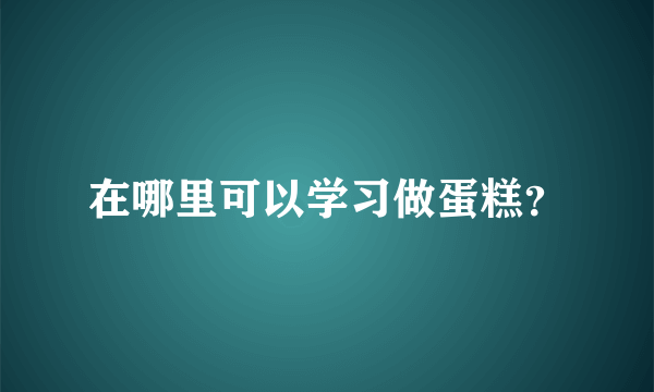 在哪里可以学习做蛋糕？