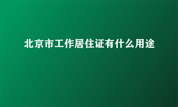 北京市工作居住证有什么用途