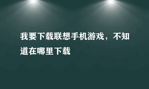 我要下载联想手机游戏，不知道在哪里下载