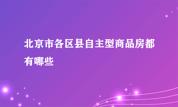 北京市各区县自主型商品房都有哪些