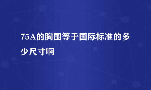 75A的胸围等于国际标准的多少尺寸啊