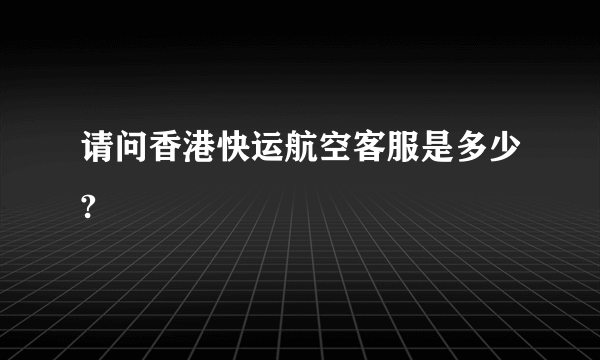 请问香港快运航空客服是多少?