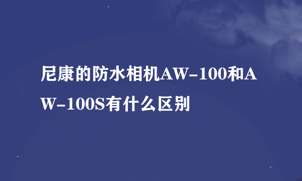 尼康的防水相机AW-100和AW-100S有什么区别