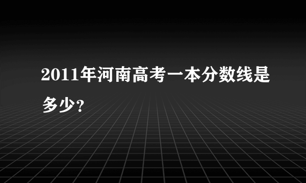 2011年河南高考一本分数线是多少？