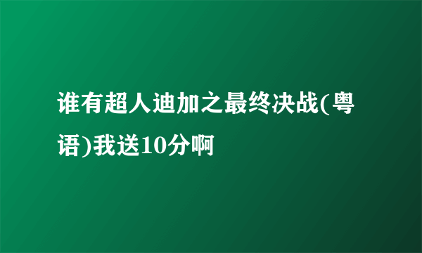 谁有超人迪加之最终决战(粤语)我送10分啊