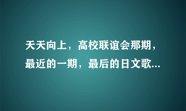 天天向上，高校联谊会那期，最近的一期，最后的日文歌是什么，麻烦了