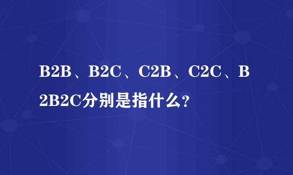 B2B、B2C、C2B、C2C、B2B2C分别是指什么？