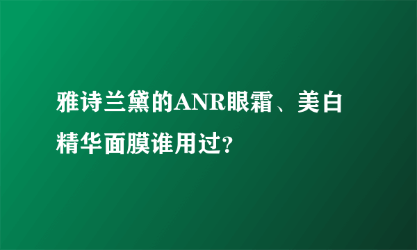 雅诗兰黛的ANR眼霜、美白精华面膜谁用过？