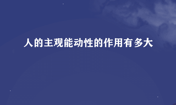 人的主观能动性的作用有多大