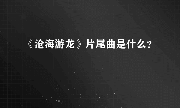 《沧海游龙》片尾曲是什么？