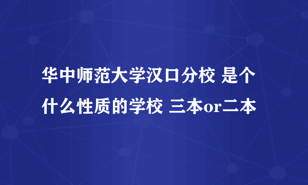 华中师范大学汉口分校 是个什么性质的学校 三本or二本