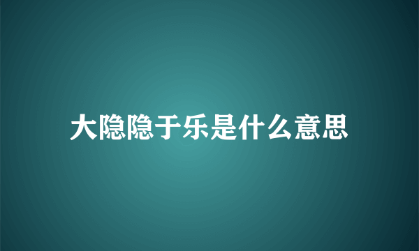 大隐隐于乐是什么意思