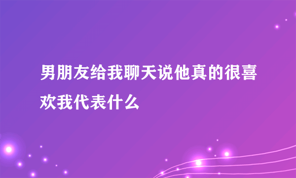 男朋友给我聊天说他真的很喜欢我代表什么