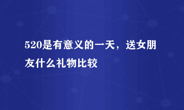 520是有意义的一天，送女朋友什么礼物比较