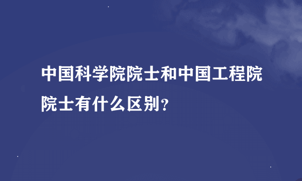 中国科学院院士和中国工程院院士有什么区别？