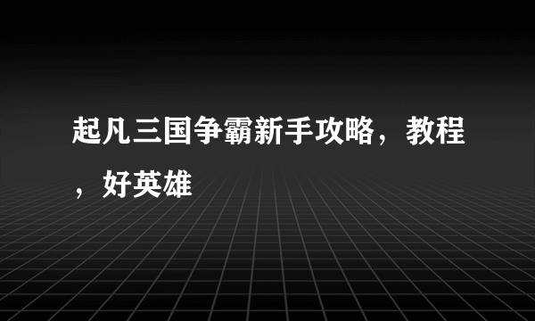 起凡三国争霸新手攻略，教程，好英雄