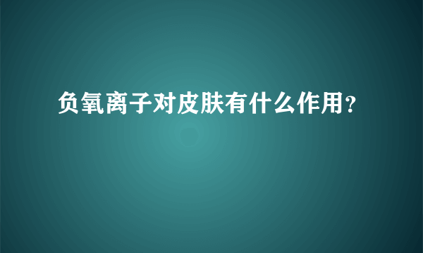 负氧离子对皮肤有什么作用？