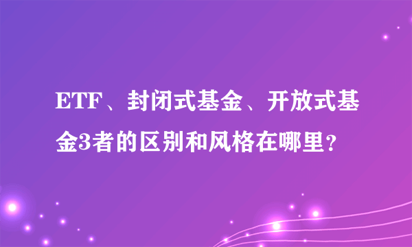 ETF、封闭式基金、开放式基金3者的区别和风格在哪里？