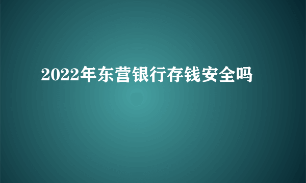 2022年东营银行存钱安全吗