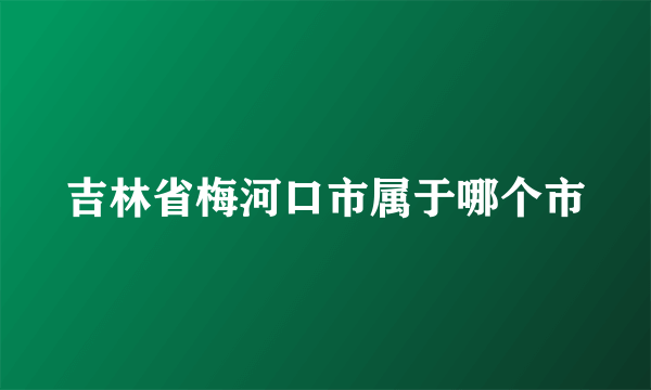 吉林省梅河口市属于哪个市