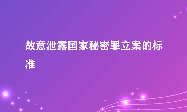 故意泄露国家秘密罪立案的标准