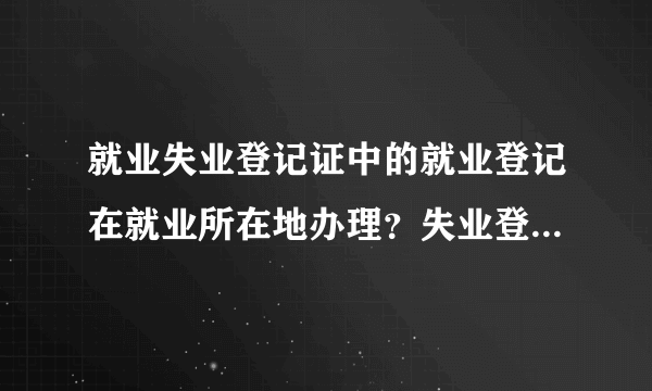 就业失业登记证中的就业登记在就业所在地办理？失业登记在户籍所在地办理？