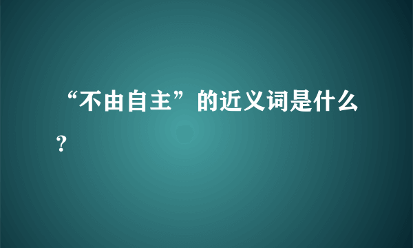 “不由自主”的近义词是什么？