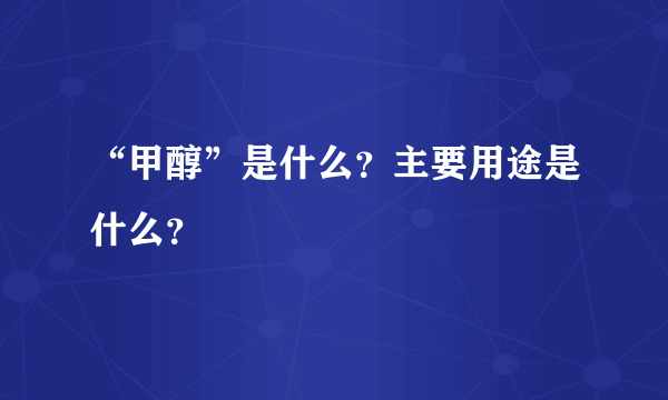 “甲醇”是什么？主要用途是什么？