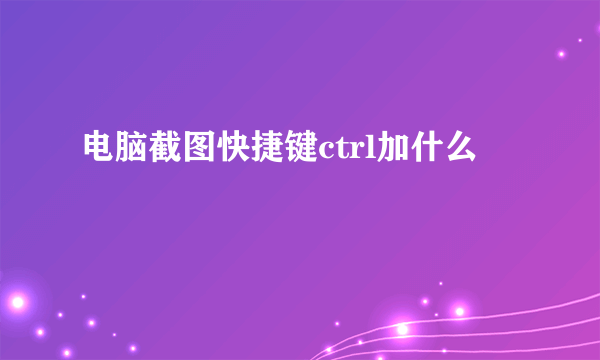 电脑截图快捷键ctrl加什么