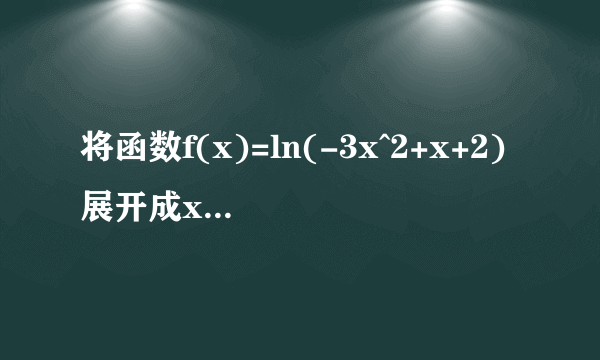 将函数f(x)=ln(-3x^2+x+2)展开成x的幂级数 这一题怎么做 还有收敛域是多少