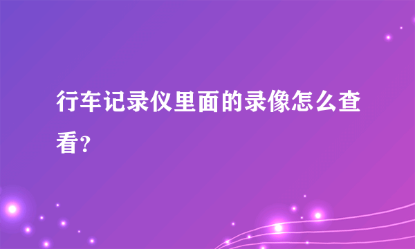 行车记录仪里面的录像怎么查看？