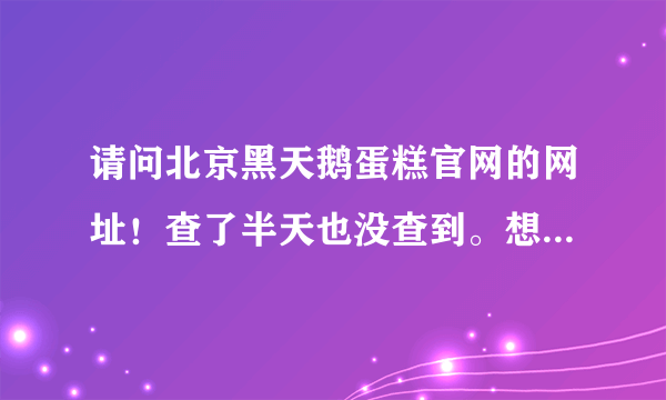 请问北京黑天鹅蛋糕官网的网址！查了半天也没查到。想在网上订蛋糕！多谢！