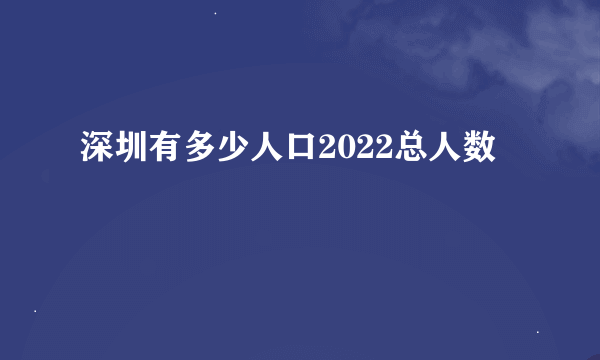 深圳有多少人口2022总人数