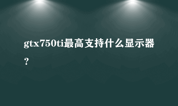 gtx750ti最高支持什么显示器？