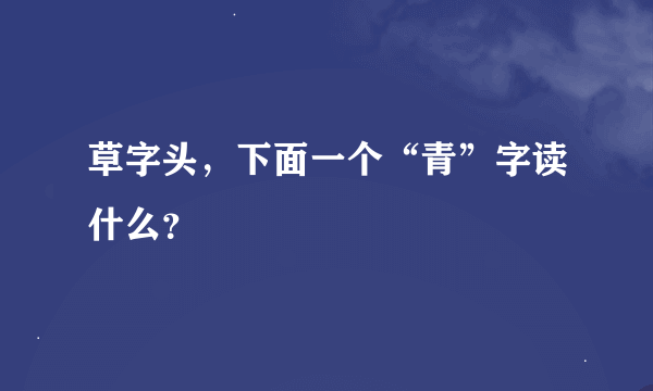 草字头，下面一个“青”字读什么？