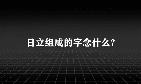 日立组成的字念什么?