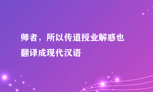 师者，所以传道授业解惑也 翻译成现代汉语