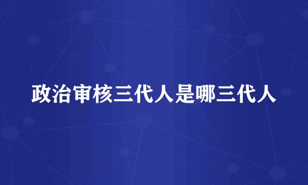 政治审核三代人是哪三代人