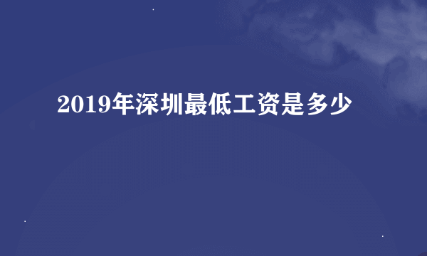 2019年深圳最低工资是多少