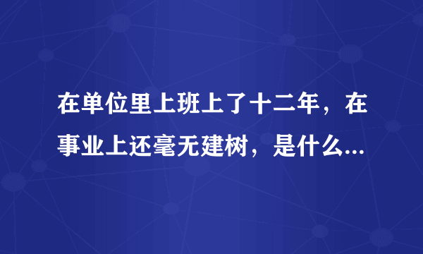 在单位里上班上了十二年，在事业上还毫无建树，是什么原因啊？