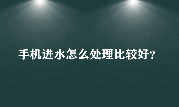 手机进水怎么处理比较好？