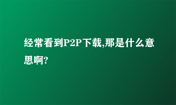 经常看到P2P下载,那是什么意思啊?