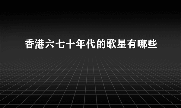 香港六七十年代的歌星有哪些