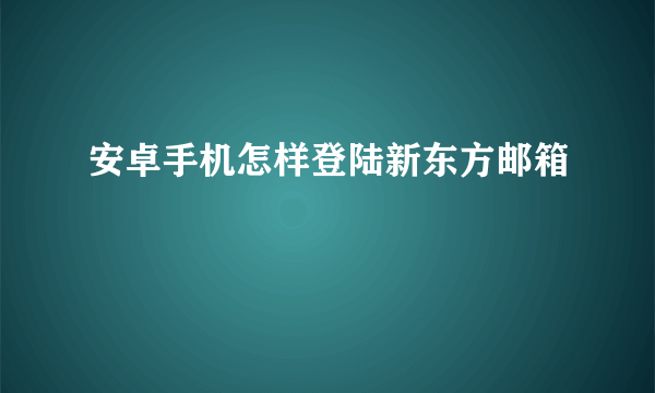 安卓手机怎样登陆新东方邮箱