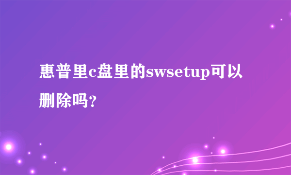 惠普里c盘里的swsetup可以删除吗？