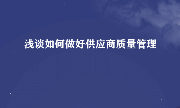 浅谈如何做好供应商质量管理